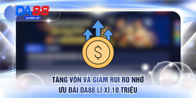 Tăng vốn và giảm rủi ro nhờ ưu đãi DA88 lì xì 10 triệu